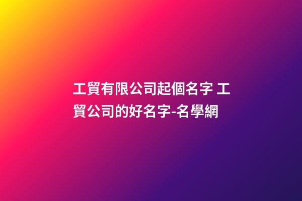 工貿有限公司起個名字 工貿公司的好名字-名學網